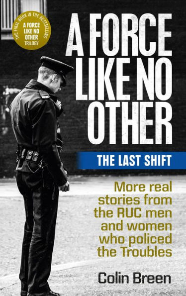 A Force Like No Other: The Last Shift: More real stories from the RUC men and women who policed the Troubles