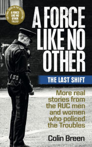 Title: A Force Like No Other 3: The Last Shift: The final selection of real stories from the RUC men and women who policed the Troubles, Author: Colin Breen