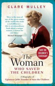 Title: The Woman Who Saved the Children: A Biography of Eglantyne Jebb: Founder of Save the Children, Author: Clare Mulley