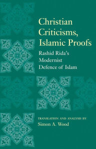 Title: Christian Criticisms, Islamic Proofs: Rashid Rida's Modernist Defence of Islam, Author: Simon A. Wood