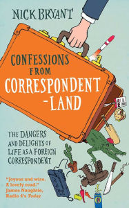 Title: Confessions from Correspondentland: The Dangers and Delights of Life as a Foreign Correspondent, Author: Nick Bryant