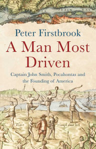 Title: A Man Most Driven: Captain John Smith, Pocahontas and the Founding of America, Author: Peter Firstbrook