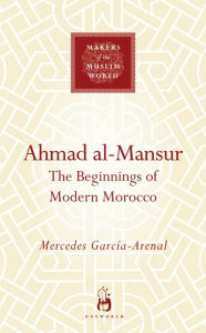 Title: Ahmad al-Mansur: The Beginnings of Modern Morocco, Author: Mercedes Garcia-Arenal