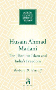 Title: Husain Ahmad Madani: The Jihad for Islam and India's Freedom, Author: Barbara  Metcalf