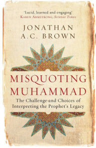 Title: Misquoting Muhammad: The Challenge and Choices of Interpreting the Prophet's Legacy, Author: Jonathan A.C. Brown