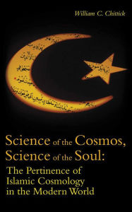 Title: Science of the Cosmos, Science of the Soul: The Pertinence of Islamic Cosmology in the Modern World, Author: William C. Chittick