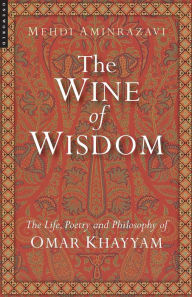 Title: The Wine of Wisdom: The Life, Poetry and Philosophy of Omar Khayyam, Author: Mehdi Aminrazavi