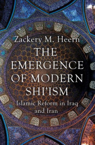 Title: The Emergence of Modern Shi'ism: Islamic Reform in Iraq and Iran, Author: Zackery M. Heern