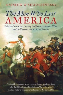 The Men Who Lost America: British Command during the Revolutionary War and the Preservation of the Empire