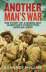 Title: Another Man's War: The Story of a Burma Boy in Britain's Forgotten African Army, Author: Barnaby Phillips