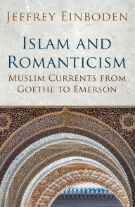 Title: Islam and Romanticism: Muslim Currents from Goethe to Emerson, Author: Jeffrey Einboden