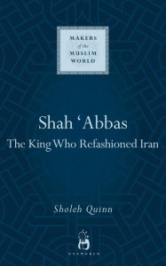 Title: Shah Abbas: The King Who Refashioned Iran, Author: Sholeh Quinn