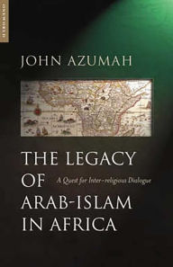 Title: The Legacy of Arab-Islam in Africa: A Quest for Inter-religious Dialogue, Author: John Allembillah Azumah