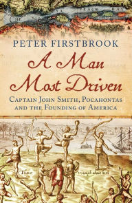 Title: A Man Most Driven: Captain John Smith, Pocahontas and the Founding of America, Author: Peter Firstbrook