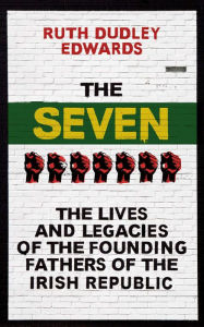 Title: The Seven: The Lives and Legacies of the Founding Fathers of the Irish Republic, Author: Ruth Dudley Edwards