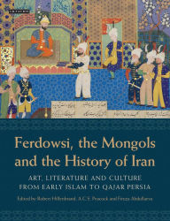 Title: Ferdowsi, the Mongols and the History of Iran: Art, Literature and Culture from Early Islam to Qajar Persia, Author: Robert Hillenbrand