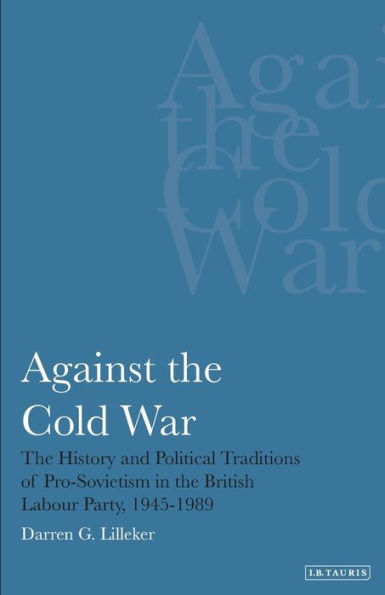 Against the Cold War: History and Political Traditions of Pro-Sovietism British Labour Party, 1945-1989