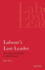 Title: Labour's Lost Leader: The Life and Politics of Will Crooks, Author: Paul Tyler
