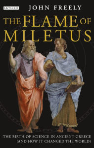 Title: Flame of Miletus: The Birth of Science in Ancient Greece (and How it Changed the World), Author: John Freely