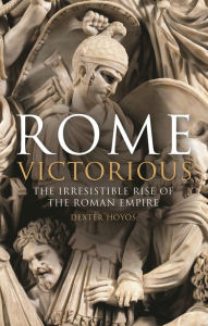 Title: Rome Victorious: The Irresistible Rise of the Roman Empire, Author: Dexter Hoyos