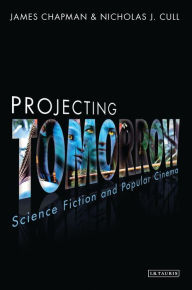 Title: Projecting Tomorrow: Science Fiction and Popular Cinema, Author: James Chapman