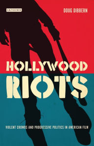 Title: Hollywood Riots: Violent Crowds and Progressive Politics in American Film, Author: Doug Dibbern