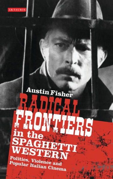 Radical Frontiers the Spaghetti Western: Politics, Violence and Popular Italian Cinema