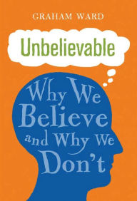 Title: Unbelievable: Why We Believe and Why We Don't, Author: Graham Ward