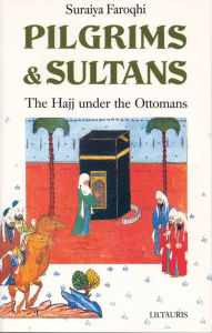 Title: Pilgrims and Sultans: The Hajj Under the Ottomans, Author: Suraiya Faroqhi