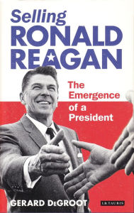 Title: Selling Ronald Reagan: The Emergence of a President, Author: Gerard DeGroot