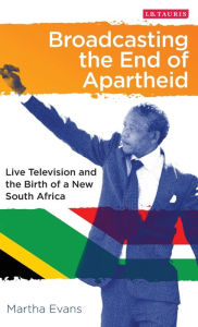 Title: Broadcasting the End of Apartheid: Live Television and the Birth of the New South Africa, Author: Martha Evans