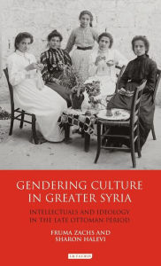 Title: Gendering Culture in Greater Syria: Intellectuals and Ideology in the Late Ottoman Period, Author: Fruma Zachs