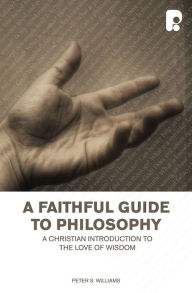 Title: A Faithful Guide to Philosophy: A Christian Introduction to the Love of Wisdom, Author: Peter S Williams