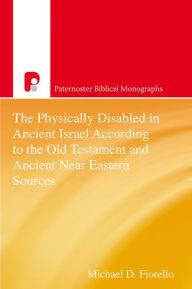 Title: The Physically Disabled in Ancient Israel According to the Old Testament and Ancient Near Eastern Sources, Author: Michael D Fiorello