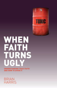Title: When Faith Turns Ugly: Understanding Toxic Faith and How to Avoid It, Author: Brian Harris