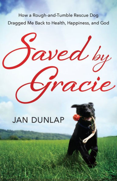 Saved by Gracie: How a Rough-And-Tumble Rescue Dog Dragged Me Back to Health, Happiness and God