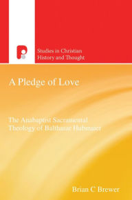 Title: A Pledge of Love: Balthasar Hubmaier and Anabaptist Sacramentalism, Author: Brian C Brewer