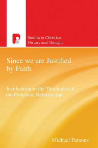 Title: Since We are Justified by Faith: Justification in the Theologies of the Protestant Reformation, Author: Michael Parsons