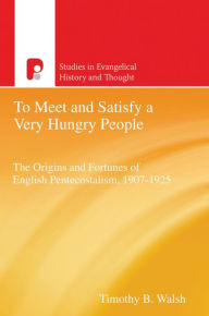 Title: To Meet and Satisfy a Very Hungry People: The Origins and Fortunes of English Pentecostalism, 1907-1925, Author: Timothy B Walsh