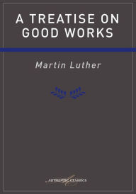 Title: Treatise on Good Works Luther, Author: Martin Luther