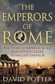 Title: The Emperors of Rome: The Story of Imperial Rome from Julius Caesar to the Last Emperor, Author: David Potter