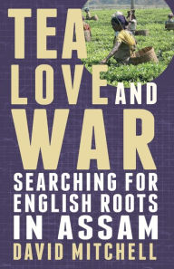 Title: Tea, Love and War: Searching for English roots in Assam, Author: David Mitchell