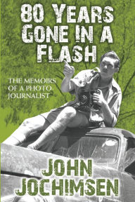 Title: 80 Years Gone in a Flash: The Memoirs of a Photojournalist, Author: John Jochimsen