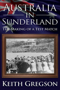 Title: Australia In Sunderland: The Making of a Test Match, Author: Keith Gregson
