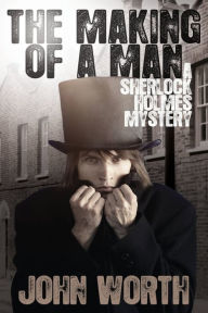 Title: The Making Of A Man: A Sherlock Holmes Mystery, Author: John Worth