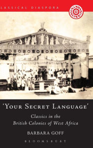 Title: 'Your Secret Language': Classics in the British Colonies of West Africa, Author: Barbara Goff