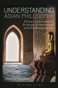 Title: Understanding Asian Philosophy: Ethics in the Analects, Zhuangzi, Dhammapada and the Bhagavad Gita, Author: Alexus McLeod