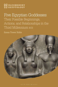 Title: Five Egyptian Goddesses: Their Possible Beginnings, Actions, and Relationships in the Third Millennium BCE, Author: Susan Tower Hollis