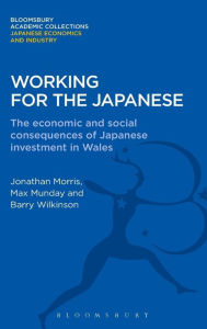 Title: Working for the Japanese: The Economic and Social Consequences of Japanese Investment in Wales, Author: Jonathon Morris