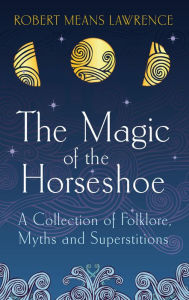 Title: The Magic of the Horseshoe: Folklore, Myth & Superstition, Author: Robert Means Lawrence
